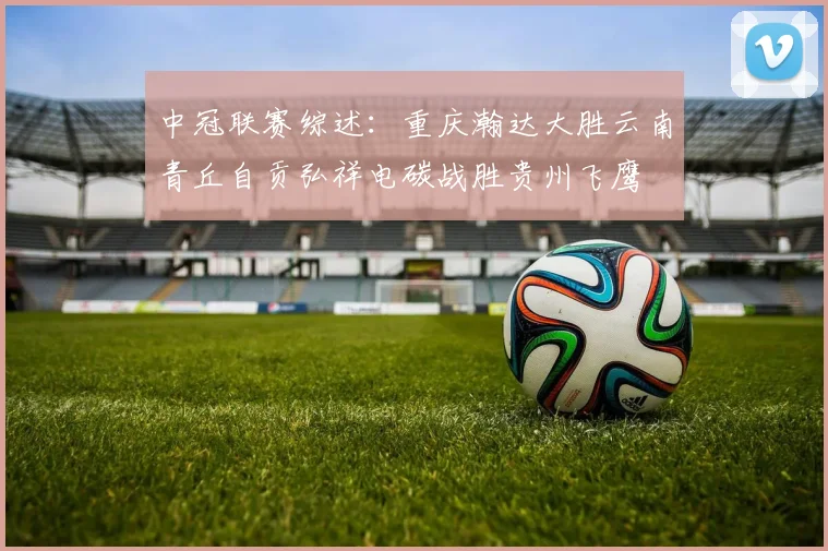 中冠联赛综述：重庆瀚达大胜云南青丘自贡弘祥电碳战胜贵州飞鹰