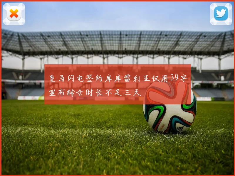 皇马闪电签约库库雷利亚仅用39字宣布转会时长不足三天