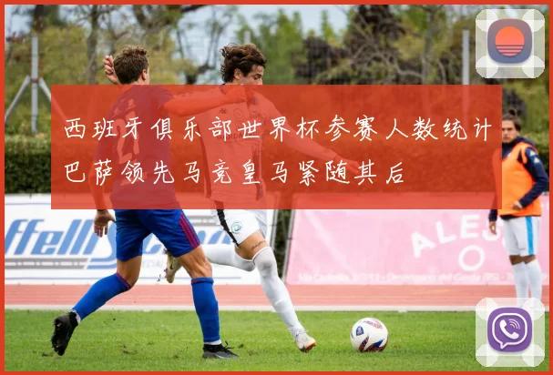 西班牙俱乐部世界杯参赛人数统计巴萨领先马竞皇马紧随其后