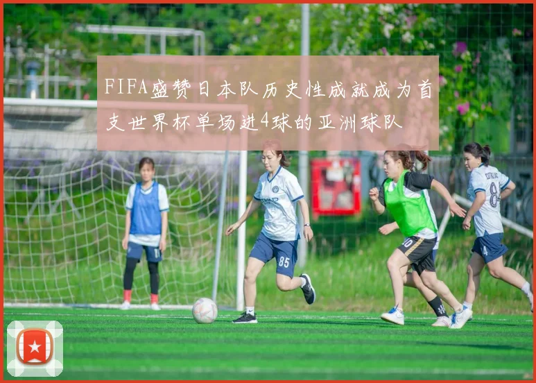 FIFA盛赞日本队历史性成就成为首支世界杯单场进4球的亚洲球队