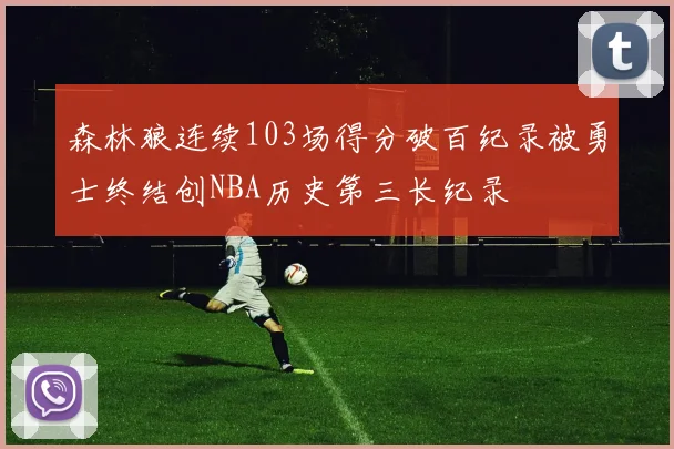森林狼连续103场得分破百纪录被勇士终结创NBA历史第三长纪录