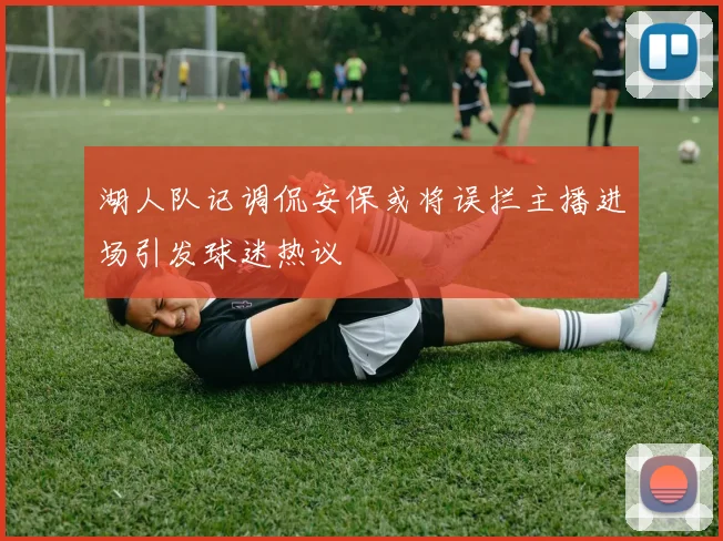 湖人队记调侃安保或将误拦主播进场引发球迷热议