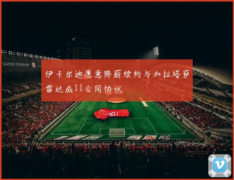伊卡尔迪愿意降薪续约与加拉塔萨雷达成11合同协议
