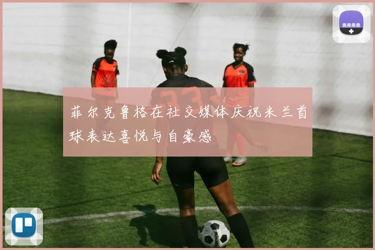 菲尔克鲁格在社交媒体庆祝米兰首球表达喜悦与自豪感