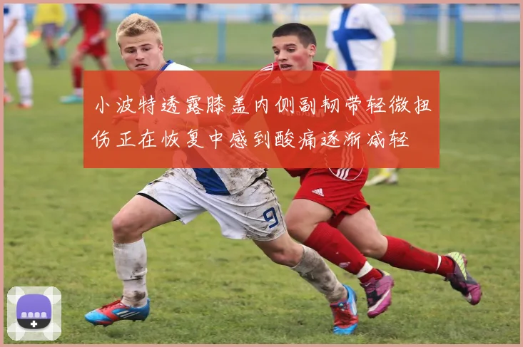小波特透露膝盖内侧副韧带轻微扭伤正在恢复中感到酸痛逐渐减轻