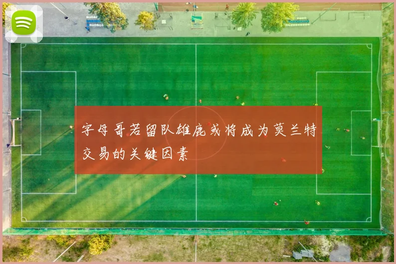 字母哥若留队雄鹿或将成为莫兰特交易的关键因素