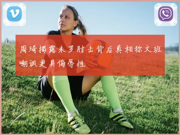 周琦揭露米罗肘击背后真相称文班嘲讽更具侮辱性