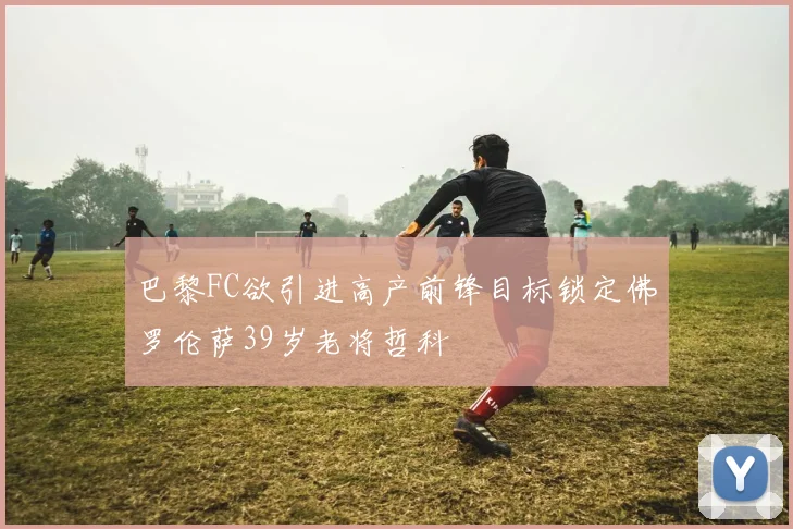 巴黎FC欲引进高产前锋目标锁定佛罗伦萨39岁老将哲科