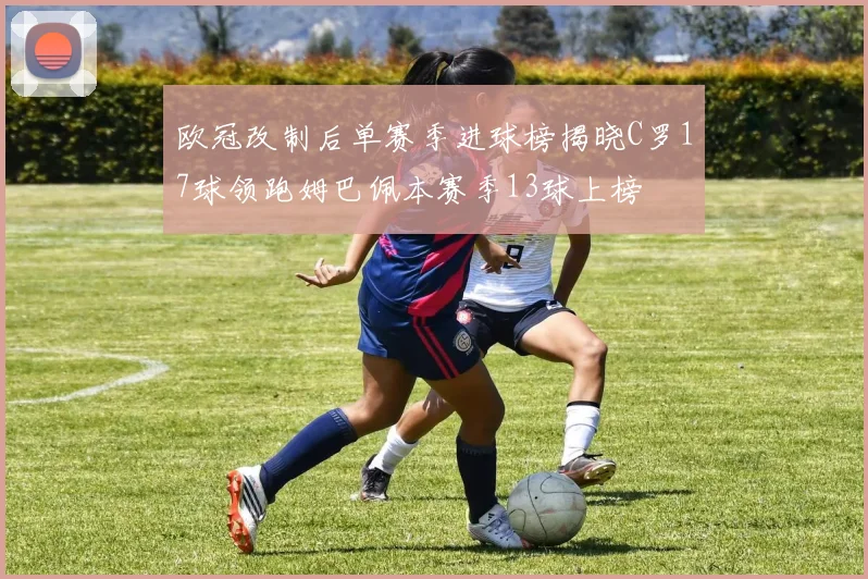 欧冠改制后单赛季进球榜揭晓C罗17球领跑姆巴佩本赛季13球上榜