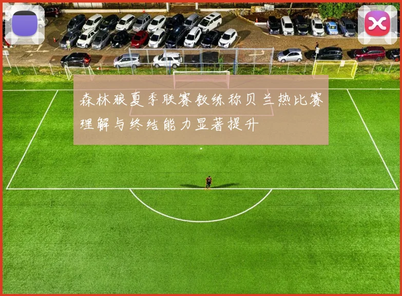 森林狼夏季联赛教练称贝兰热比赛理解与终结能力显著提升
