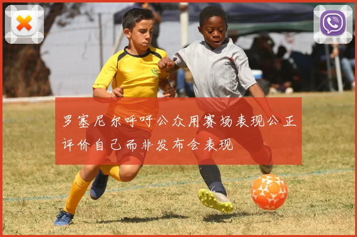 罗塞尼尔呼吁公众用赛场表现公正评价自己而非发布会表现
