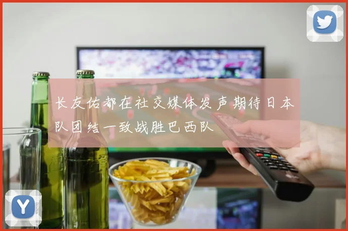 长友佑都在社交媒体发声期待日本队团结一致战胜巴西队