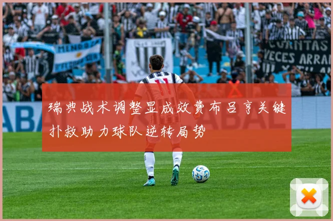 瑞典战术调整显成效费布吕亨关键扑救助力球队逆转局势