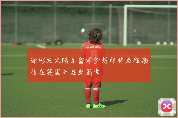 徐彬发文暗示留洋梦想即将启程期待在英国开启新篇章