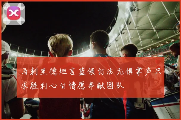 马刺里德坦言蓝领打法无惧掌声只求胜利心甘情愿奉献团队