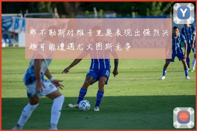 那不勒斯对维卡里奥表现出强烈兴趣可能遭遇尤文图斯竞争