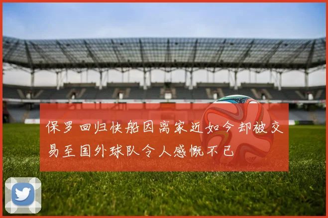 保罗回归快船因离家近如今却被交易至国外球队令人感慨不已