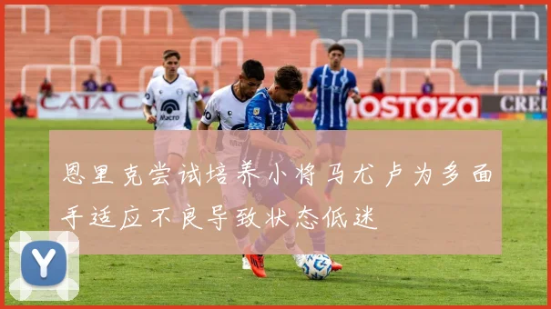 恩里克尝试培养小将马尤卢为多面手适应不良导致状态低迷