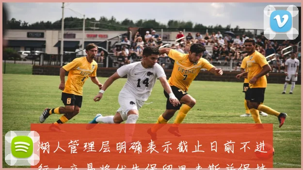 湖人管理层明确表示截止日前不进行大交易将优先保留里夫斯并保持灵活性