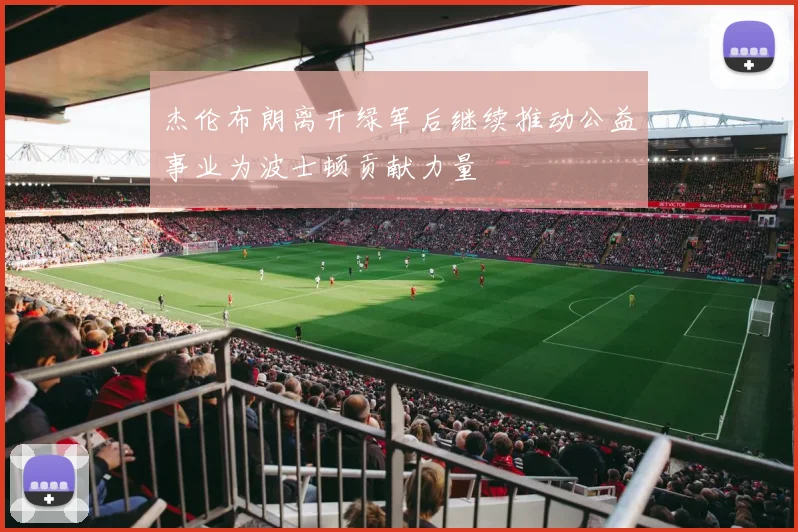 杰伦布朗离开绿军后继续推动公益事业为波士顿贡献力量