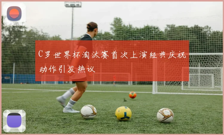 C罗世界杯淘汰赛首次上演经典庆祝动作引发热议