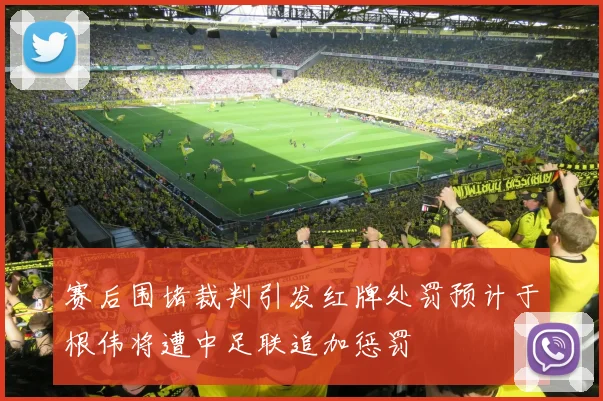 赛后围堵裁判引发红牌处罚预计于根伟将遭中足联追加惩罚