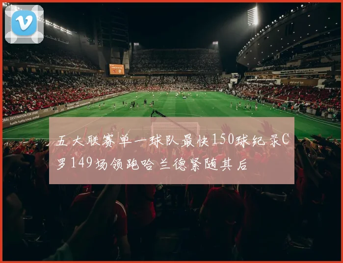 五大联赛单一球队最快150球纪录C罗149场领跑哈兰德紧随其后