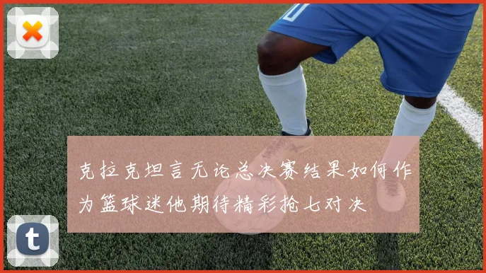 克拉克坦言无论总决赛结果如何作为篮球迷他期待精彩抢七对决