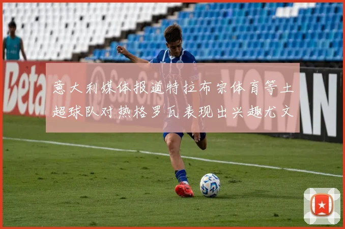 意大利媒体报道特拉布宗体育等土超球队对热格罗瓦表现出兴趣尤文图斯愿意出售这名球员