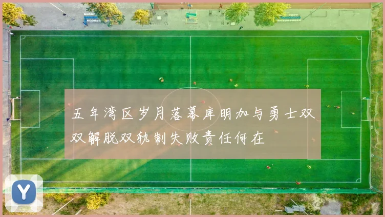 五年湾区岁月落幕库明加与勇士双双解脱双轨制失败责任何在